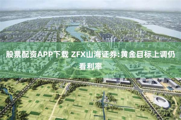 股票配资APP下载 ZFX山海证券:黄金目标上调仍看利率