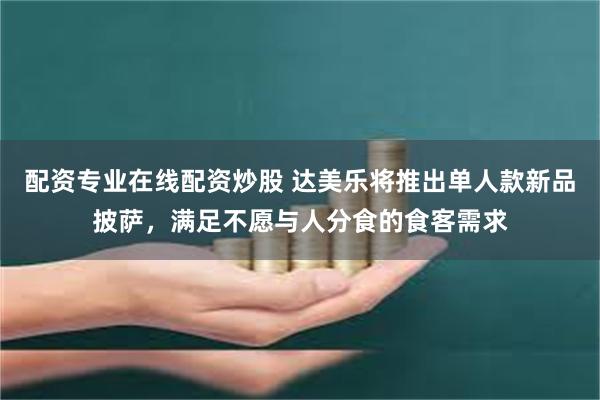 配资专业在线配资炒股 达美乐将推出单人款新品披萨，满足不愿与人分食的食客需求