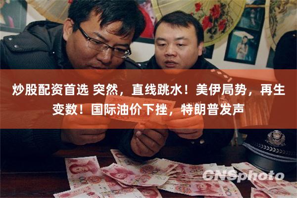 炒股配资首选 突然，直线跳水！美伊局势，再生变数！国际油价下挫，特朗普发声