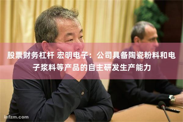 股票财务杠杆 宏明电子：公司具备陶瓷粉料和电子浆料等产品的自主研发生产能力