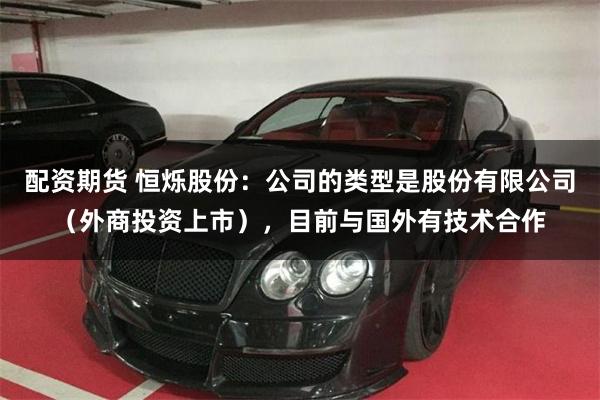 配资期货 恒烁股份：公司的类型是股份有限公司（外商投资上市），目前与国外有技术合作