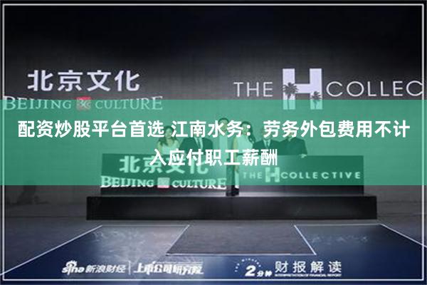 配资炒股平台首选 江南水务：劳务外包费用不计入应付职工薪酬