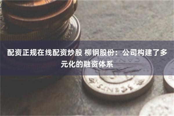 配资正规在线配资炒股 柳钢股份：公司构建了多元化的融资体系