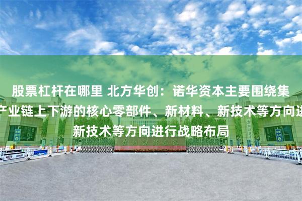 股票杠杆在哪里 北方华创：诺华资本主要围绕集成电路装备产业链上下游的核心零部件、新材料、新技术等方向进行战略布局