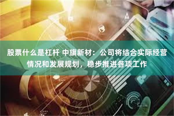 股票什么是杠杆 中旗新材：公司将结合实际经营情况和发展规划，稳步推进各项工作