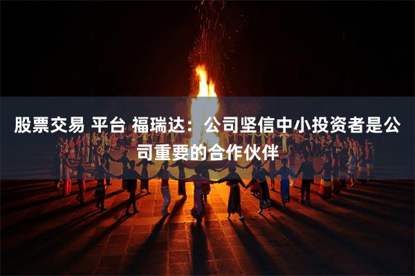 股票交易 平台 福瑞达：公司坚信中小投资者是公司重要的合作伙伴
