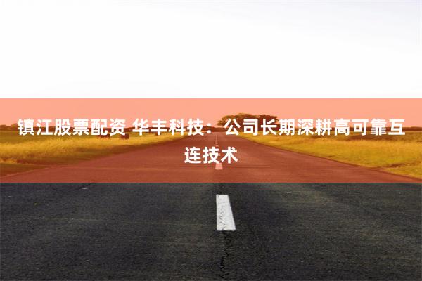 镇江股票配资 华丰科技：公司长期深耕高可靠互连技术