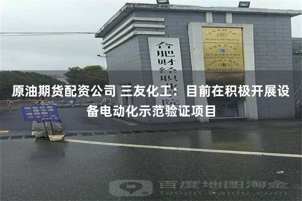 原油期货配资公司 三友化工：目前在积极开展设备电动化示范验证项目