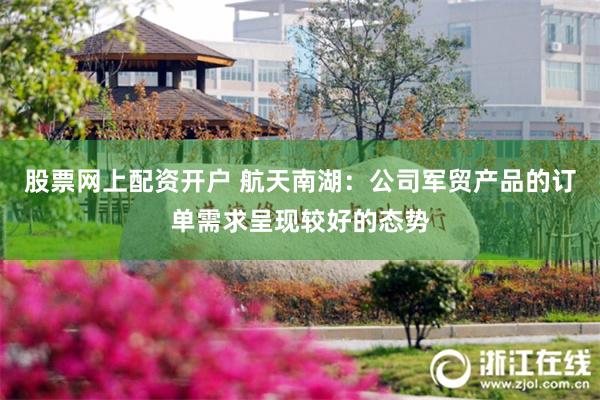 股票网上配资开户 航天南湖：公司军贸产品的订单需求呈现较好的态势