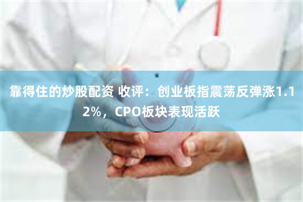 靠得住的炒股配资 收评：创业板指震荡反弹涨1.12%，CPO板块表现活跃