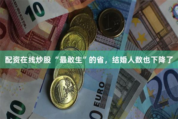 配资在线炒股 “最敢生”的省，结婚人数也下降了