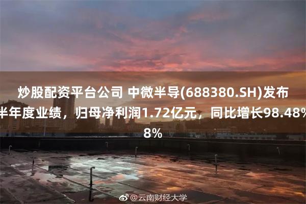 炒股配资平台公司 中微半导(688380.SH)发布半年度业绩，归母净利润1.72亿元，同比增长98.48%