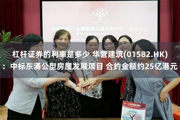杠杆证券的利率是多少 华营建筑(01582.HK)：中标东涌公型房屋发展项目 合约金额约25亿港元