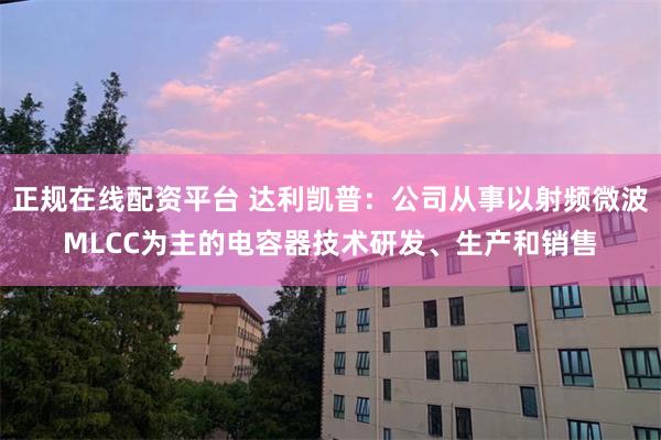 正规在线配资平台 达利凯普:公司从事以射频微波MLCC为主的电容器技术研发、生产和销售