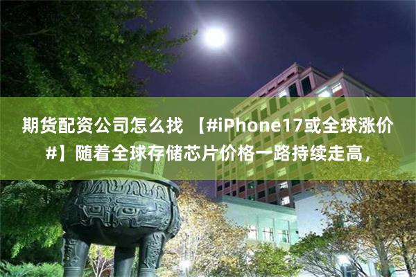期货配资公司怎么找 【#iPhone17或全球涨价#】随着全球存储芯片价格一路持续走高，