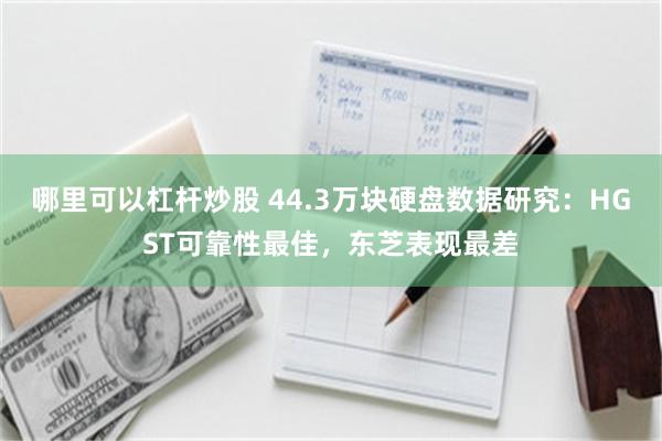 哪里可以杠杆炒股 44.3万块硬盘数据研究：HGST可靠性最佳，东芝表现最差