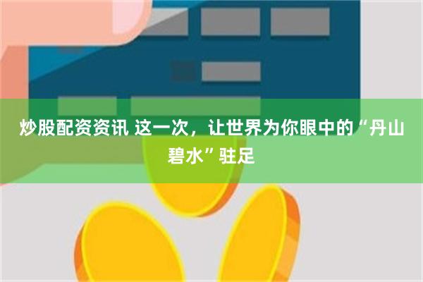 炒股配资资讯 这一次，让世界为你眼中的“丹山碧水”驻足