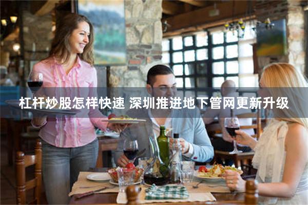 杠杆炒股怎样快速 深圳推进地下管网更新升级