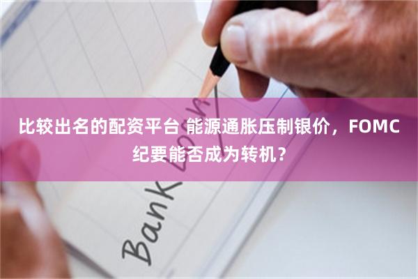 比较出名的配资平台 能源通胀压制银价，FOMC纪要能否成为转机？
