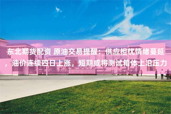 东北期货配资 原油交易提醒：供应担忧情绪蔓延，油价连续四日上涨，短期或将测试箱体上沿压力