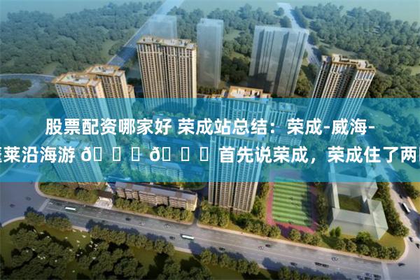 股票配资哪家好 荣成站总结：荣成-威海-蓬莱沿海游 🙂🙂首先说荣成，荣成住了两晚