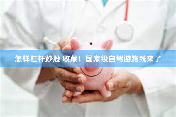 怎样杠杆炒股 收藏！国家级自驾游路线来了