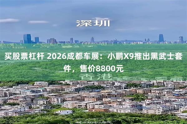 买股票杠杆 2026成都车展：小鹏X9推出黑武士套件，售价8800元