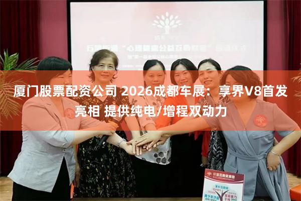 厦门股票配资公司 2026成都车展：享界V8首发亮相 提供纯电/增程双动力