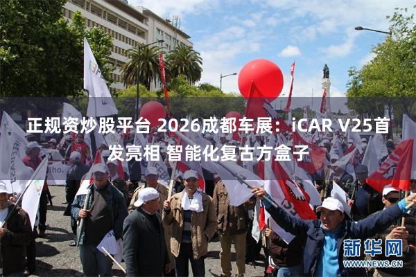 正规资炒股平台 2026成都车展：iCAR V25首发亮相 智能化复古方盒子