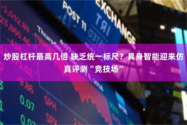 炒股杠杆最高几倍 缺乏统一标尺？具身智能迎来仿真评测“竞技场”