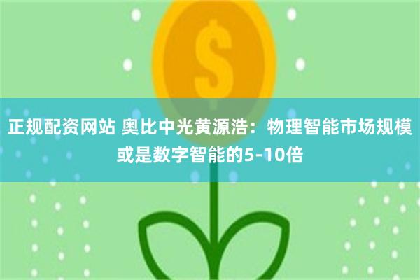 正规配资网站 奥比中光黄源浩：物理智能市场规模或是数字智能的5-10倍