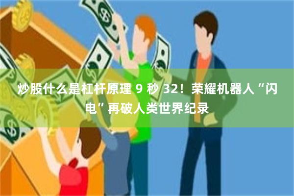 炒股什么是杠杆原理 9 秒 32！荣耀机器人“闪电”再破人类世界纪录