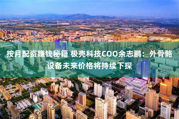 按月配资赚钱秘籍 极壳科技COO余志鹏：外骨骼设备未来价格将持续下探