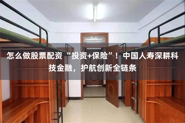 怎么做股票配资 “投资+保险”!中国人寿深耕科技金融,护航创新全链条