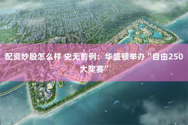 配资炒股怎么样 史无前例:华盛顿举办“自由250大奖赛”