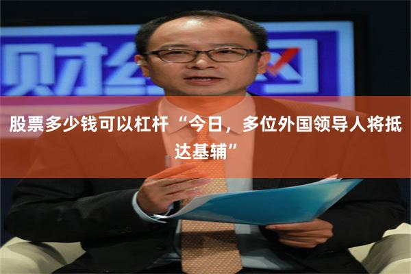 股票多少钱可以杠杆 “今日,多位外国领导人将抵达基辅”