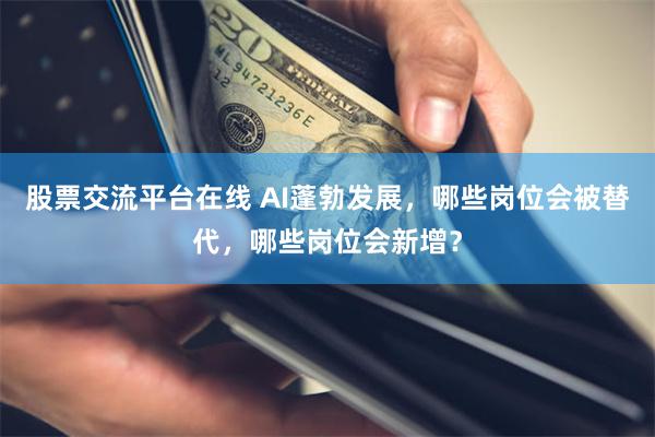 股票交流平台在线 AI蓬勃发展,哪些岗位会被替代,哪些岗位会新增?