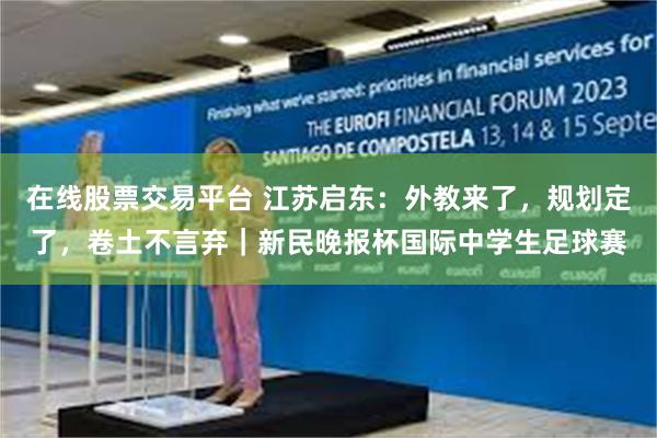 在线股票交易平台 江苏启东：外教来了，规划定了，卷土不言弃｜新民晚报杯国际中学生足球赛