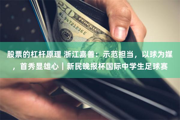 股票的杠杆原理 浙江嘉善：示范担当，以球为媒，首秀显雄心｜新民晚报杯国际中学生足球赛