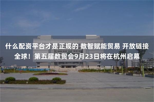 什么配资平台才是正规的 数智赋能贸易 开放链接全球！第五届数贸会9月23日将在杭州启幕