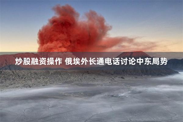 炒股融资操作 俄埃外长通电话讨论中东局势