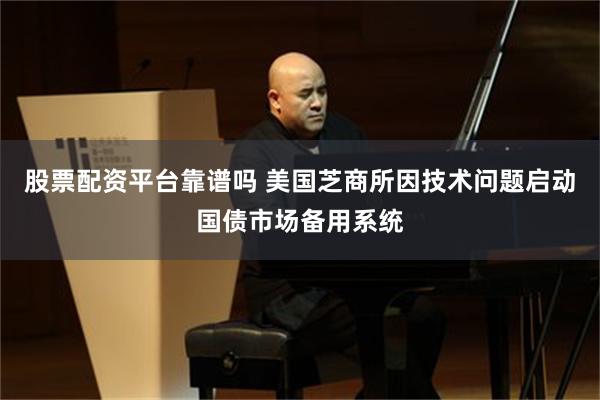 股票配资平台靠谱吗 美国芝商所因技术问题启动国债市场备用系统