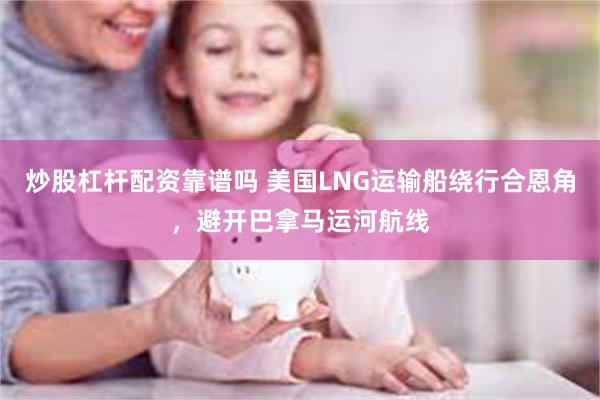 炒股杠杆配资靠谱吗 美国LNG运输船绕行合恩角，避开巴拿马运河航线
