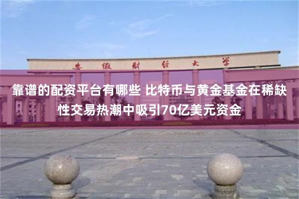 靠谱的配资平台有哪些 比特币与黄金基金在稀缺性交易热潮中吸引70亿美元资金