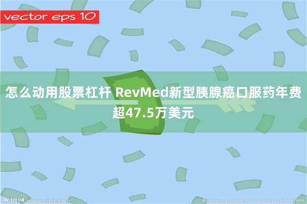 怎么动用股票杠杆 RevMed新型胰腺癌口服药年费超47.5万美元