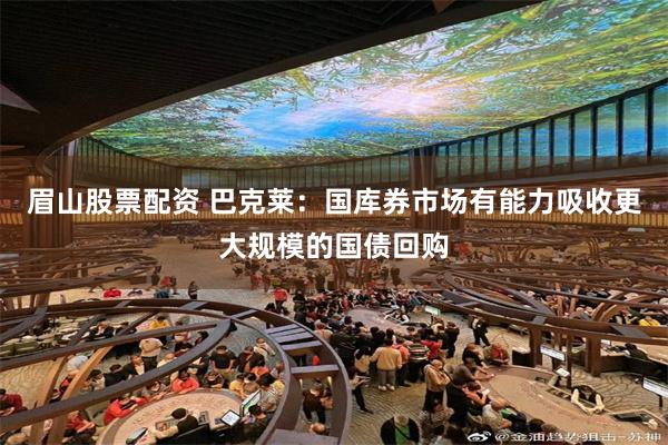 眉山股票配资 巴克莱：国库券市场有能力吸收更大规模的国债回购