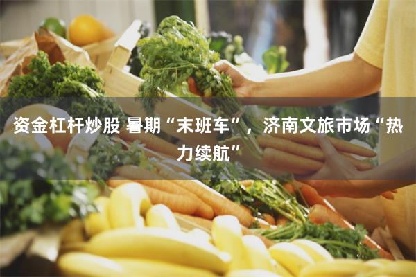 资金杠杆炒股 暑期“末班车”，济南文旅市场“热力续航”