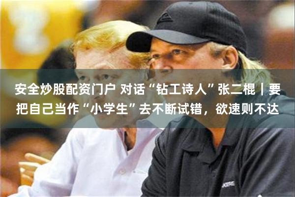 安全炒股配资门户 对话“钻工诗人”张二棍｜要把自己当作“小学生”去不断试错，欲速则不达