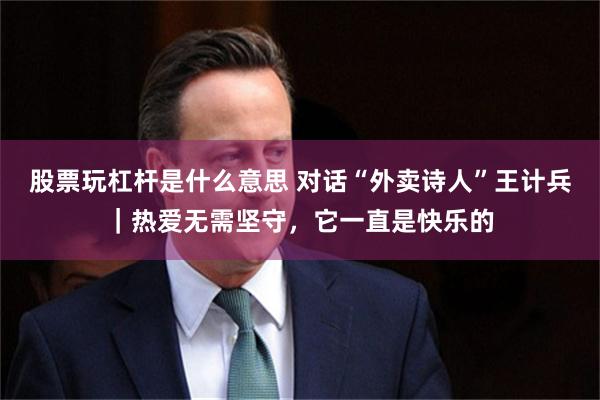 股票玩杠杆是什么意思 对话“外卖诗人”王计兵｜热爱无需坚守，它一直是快乐的