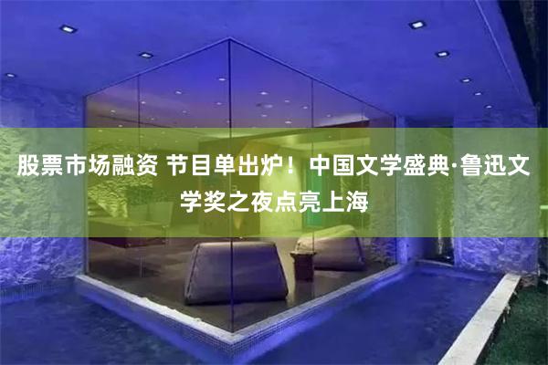 股票市场融资 节目单出炉！中国文学盛典·鲁迅文学奖之夜点亮上海